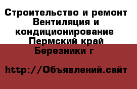 Строительство и ремонт Вентиляция и кондиционирование. Пермский край,Березники г.